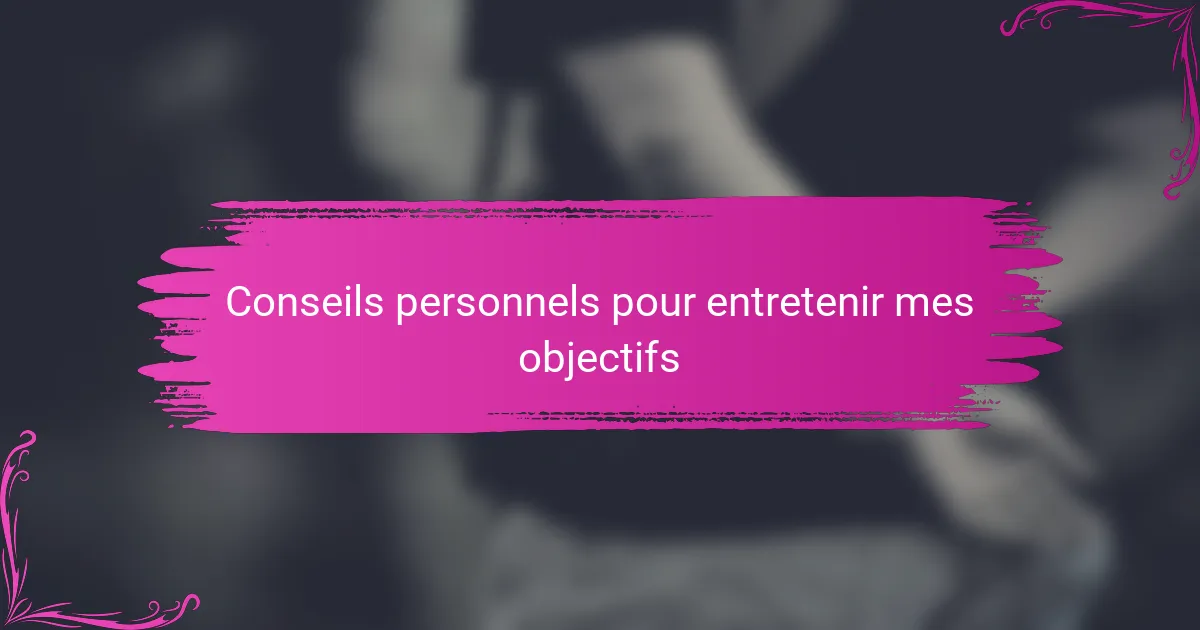 Conseils personnels pour entretenir mes objectifs