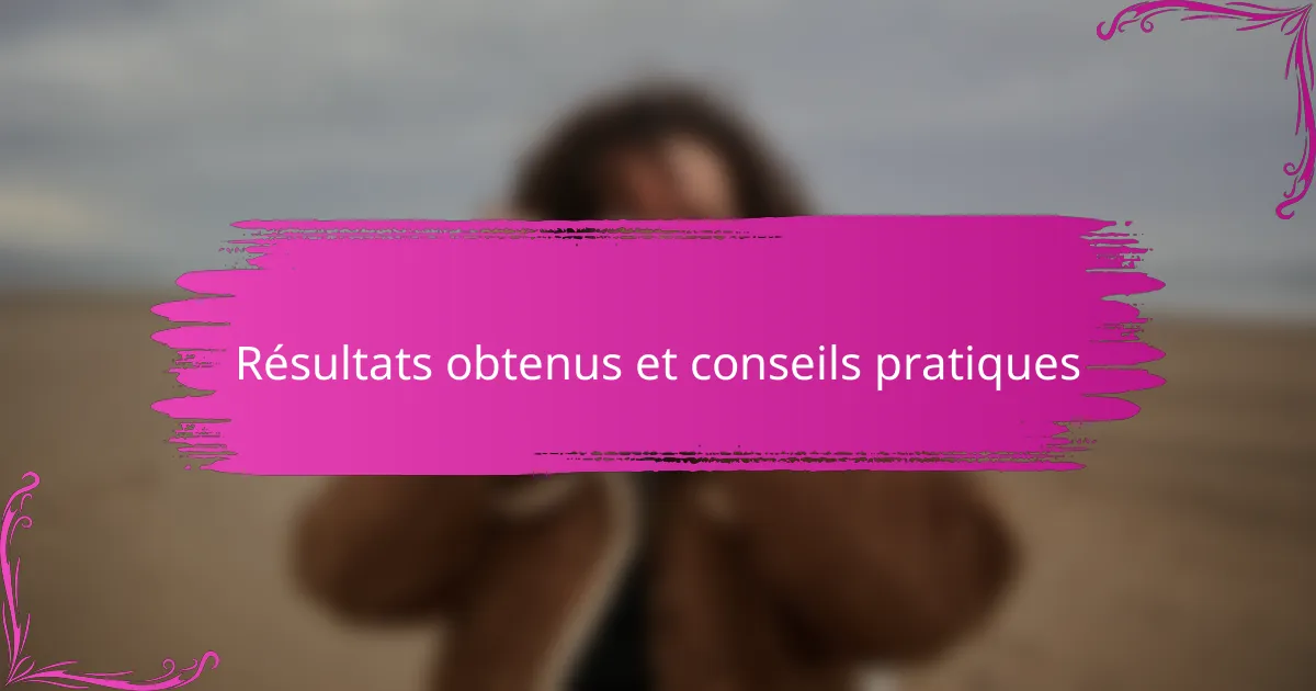 Résultats obtenus et conseils pratiques