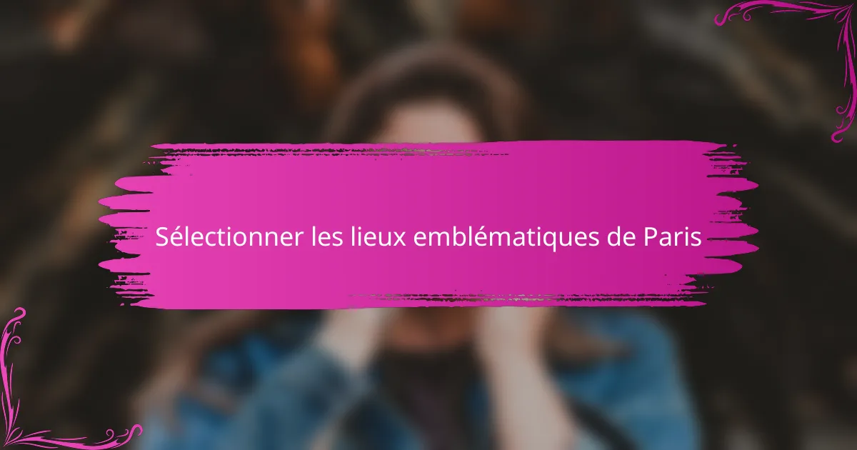 Sélectionner les lieux emblématiques de Paris